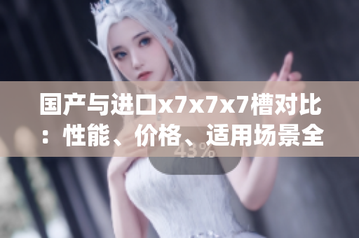 國(guó)產(chǎn)與進(jìn)口x7x7x7槽對(duì)比：性能、價(jià)格、適用場(chǎng)景全面解析(1)