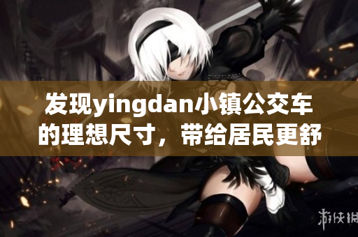發(fā)現(xiàn)yingdan小鎮(zhèn)公交車(chē)的理想尺寸，帶給居民更舒適出行體驗(yàn)