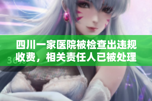 四川一家醫(yī)院被檢查出違規(guī)收費(fèi)，相關(guān)責(zé)任人已被處理