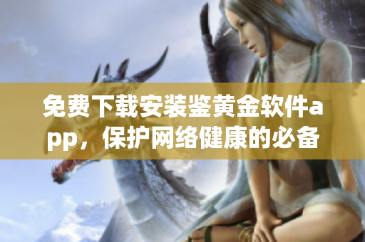 免費(fèi)下載安裝鑒黃金軟件app，保護(hù)網(wǎng)絡(luò)健康的必備工具