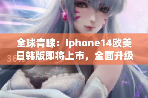 全球青睞：iphone14歐美日韓版即將上市，全面升級(jí)迎接新時(shí)代