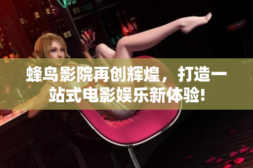 蜂鳥(niǎo)影院再創(chuàng)輝煌，打造一站式電影娛樂(lè)新體驗(yàn)!