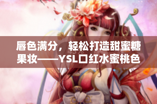 唇色滿分，輕松打造甜蜜糖果妝——YSL口紅水蜜桃色號(hào)推薦