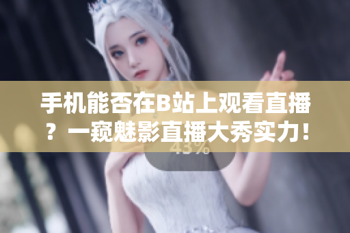 手機(jī)能否在B站上觀看直播？一窺魅影直播大秀實(shí)力！