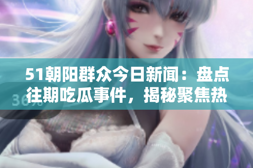 51朝陽群眾今日新聞：盤點往期吃瓜事件，揭秘聚焦熱點話題