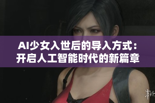 AI少女入世后的導入方式：開啟人工智能時代的新篇章