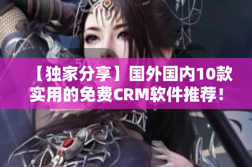 【獨(dú)家分享】國(guó)外國(guó)內(nèi)10款實(shí)用的免費(fèi)CRM軟件推薦！