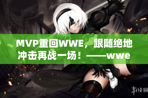 MVP重回WWE，跟隨絕地沖擊再戰(zhàn)一場！——wwe威哥視頻分析