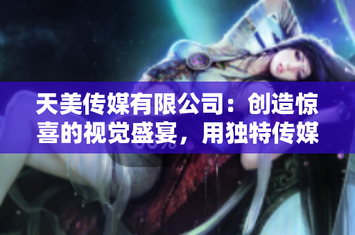 天美傳媒有限公司：創(chuàng)造驚喜的視覺盛宴，用獨特傳媒力量引領未來！
