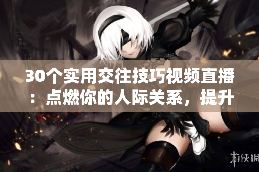 30個(gè)實(shí)用交往技巧視頻直播：點(diǎn)燃你的人際關(guān)系，提升社交魅力