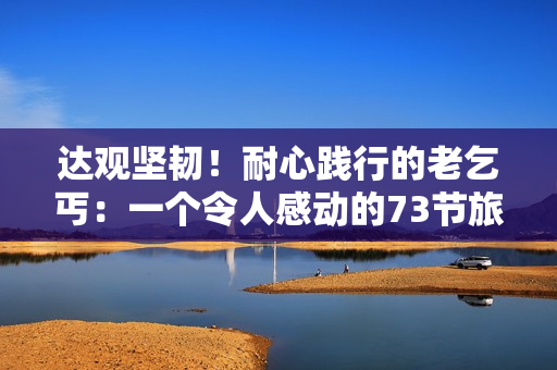 達(dá)觀堅(jiān)韌！耐心踐行的老乞丐：一個(gè)令人感動(dòng)的73節(jié)旅程
