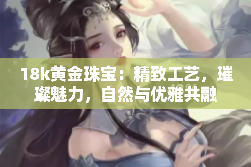 18k黃金珠寶：精致工藝，璀璨魅力，自然與優(yōu)雅共融