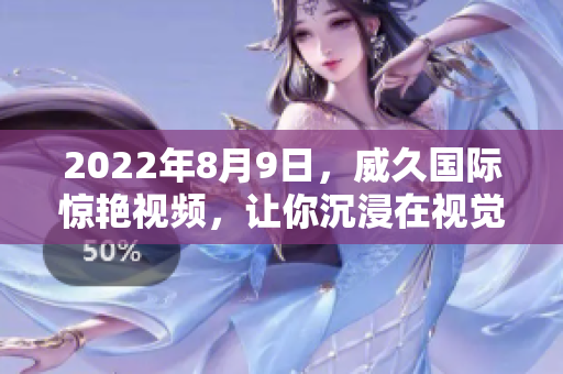 2022年8月9日,威久國際驚艷視頻,讓你沉浸在視覺盛宴中 2022年8月9日,威久國際驚艷視頻,讓你沉浸在視覺盛宴中