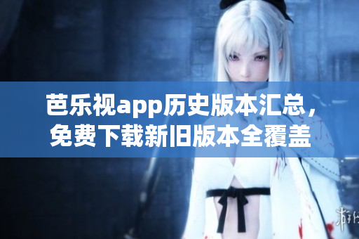 芭樂視app歷史版本匯總，免費下載新舊版本全覆蓋