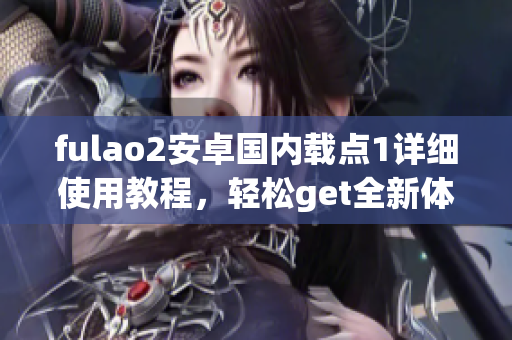 fulao2安卓國(guó)內(nèi)載點(diǎn)1詳細(xì)使用教程，輕松get全新體驗(yàn)