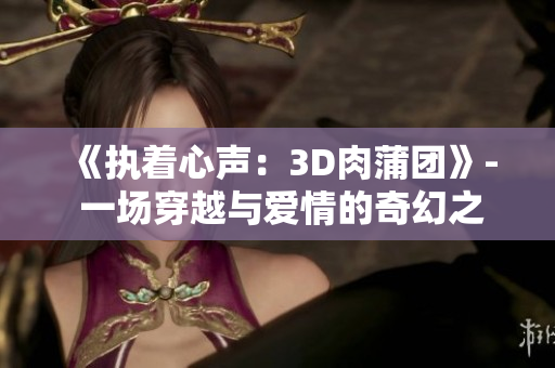 《執(zhí)著心聲:3D肉蒲團》- 一場穿越與愛情的奇幻之旅 《執(zhí)著心聲:3D肉蒲團》- 一場穿越與愛情的奇幻之旅
