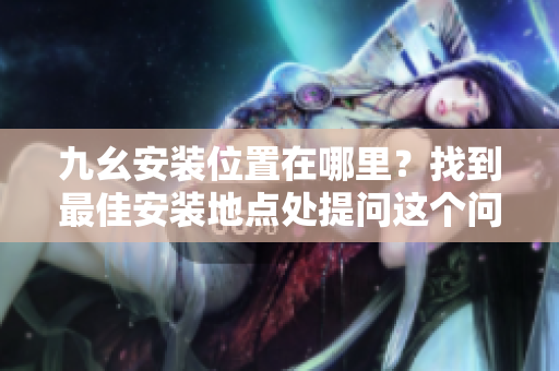 九幺安裝位置在哪里？找到最佳安裝地點(diǎn)處提問這個(gè)問題
