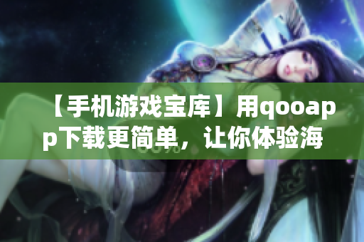 【手機(jī)游戲?qū)殠?kù)】用qooapp下載更簡(jiǎn)單，讓你體驗(yàn)海量熱門游戲