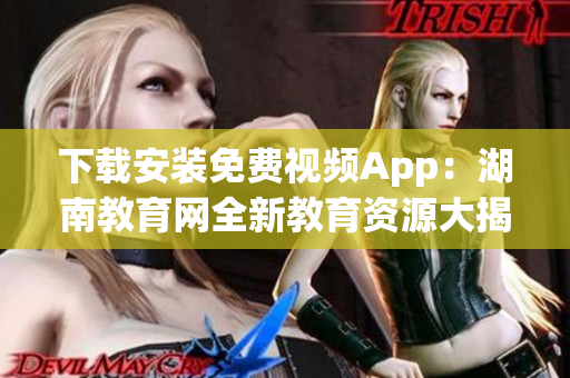 下載安裝免費(fèi)視頻App：湖南教育網(wǎng)全新教育資源大揭秘！