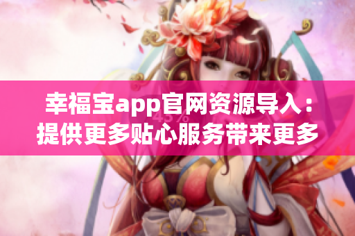 幸福寶app官網(wǎng)資源導(dǎo)入：提供更多貼心服務(wù)帶來(lái)更多幸福   (1)