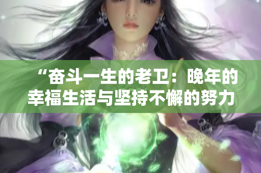 “奮斗一生的老衛(wèi)：晚年的幸福生活與堅(jiān)持不懈的努力”