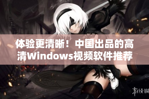 體驗(yàn)更清晰！中國(guó)出品的高清Windows視頻軟件推薦