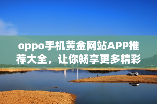 oppo手機(jī)黃金網(wǎng)站APP推薦大全，讓你暢享更多精彩！