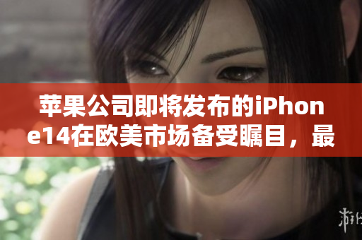 蘋果公司即將發(fā)布的iPhone14在歐美市場(chǎng)備受矚目，最新消息揭秘
