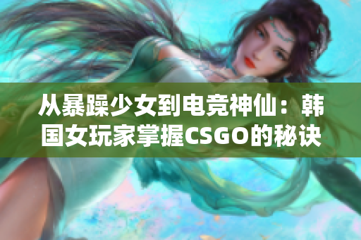 從暴躁少女到電競(jìng)神仙：韓國(guó)女玩家掌握CSGO的秘訣