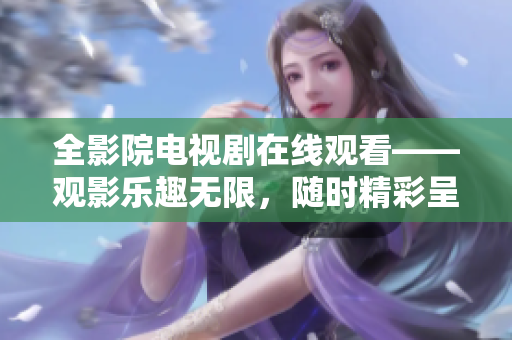 全影院電視劇在線觀看——觀影樂(lè)趣無(wú)限，隨時(shí)精彩呈現(xiàn)