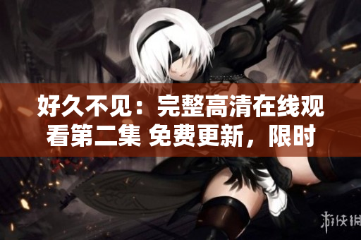 好久不見(jiàn)：完整高清在線觀看第二集 免費(fèi)更新，限時(shí)播放