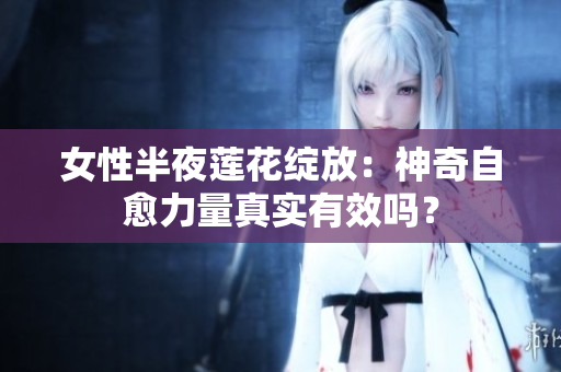 女性半夜蓮花綻放：神奇自愈力量真實(shí)有效嗎？