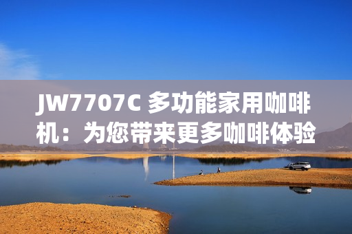 JW7707C 多功能家用咖啡機(jī)：為您帶來(lái)更多咖啡體驗(yàn)