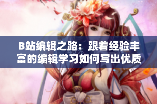 B站編輯之路：跟著經(jīng)驗豐富的編輯學習如何寫出優(yōu)質(zhì)文章