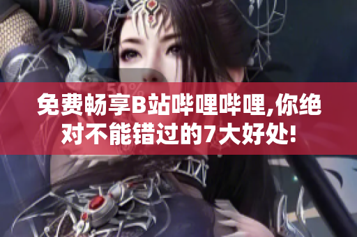 免費暢享B站嗶哩嗶哩,你絕對不能錯過的7大好處!