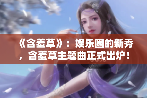 《含羞草》：娛樂圈的新秀，含羞草主題曲正式出爐！