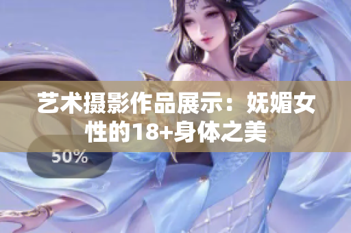 藝術攝影作品展示：嫵媚女性的18+身體之美
