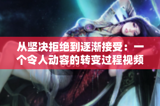從堅決拒絕到逐漸接受：一個令人動容的轉(zhuǎn)變過程視頻資料