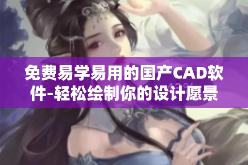 免費易學易用的國產(chǎn)CAD軟件-輕松繪制你的設計愿景