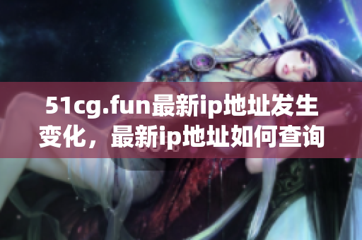51cg.fun最新ip地址發(fā)生變化，最新ip地址如何查詢？