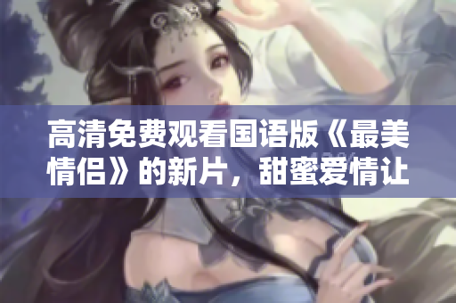 高清免費(fèi)觀看國(guó)語(yǔ)版《最美情侶》的新片，甜蜜愛情讓人欲罷不能！