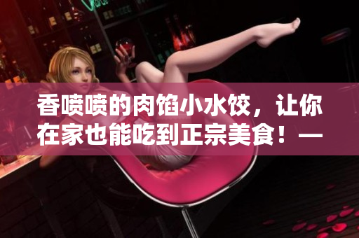 香噴噴的肉餡小水餃，讓你在家也能吃到正宗美食！——課后輔導(dǎo)
