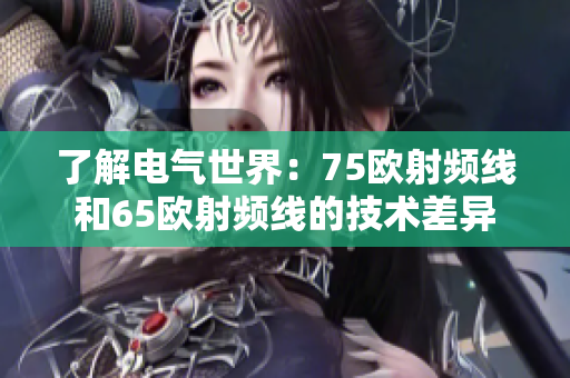 了解電氣世界：75歐射頻線和65歐射頻線的技術(shù)差異