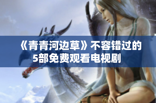 《青青河邊草》不容錯(cuò)過(guò)的5部免費(fèi)觀看電視劇 