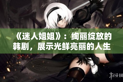 《迷人姐姐》：絢麗綻放的韓劇，展示光鮮亮麗的人生奮斗之路！