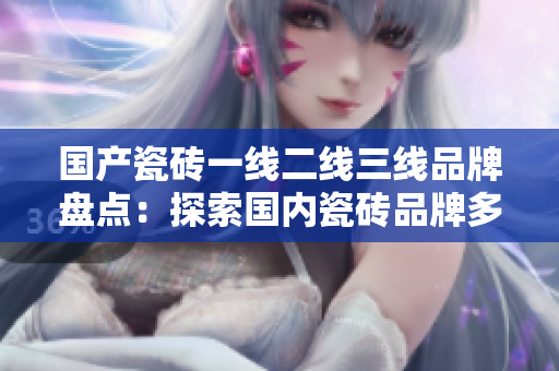 國(guó)產(chǎn)瓷磚一線二線三線品牌盤(pán)點(diǎn)：探索國(guó)內(nèi)瓷磚品牌多元發(fā)展態(tài)勢(shì)