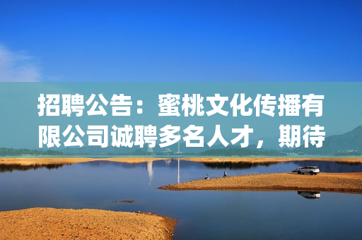 招聘公告：蜜桃文化傳播有限公司誠聘多名人才，期待您的加入！(1)