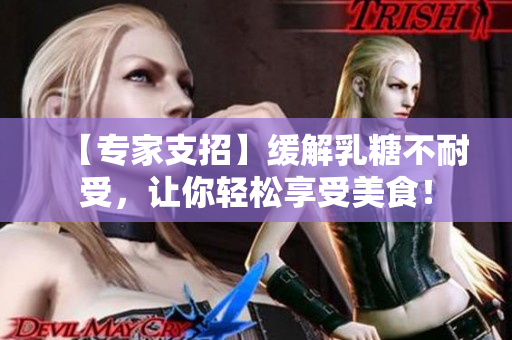 【專家支招】緩解乳糖不耐受，讓你輕松享受美食！