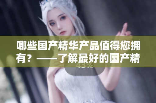 哪些國(guó)產(chǎn)精華產(chǎn)品值得您擁有？——了解最好的國(guó)產(chǎn)精華推薦