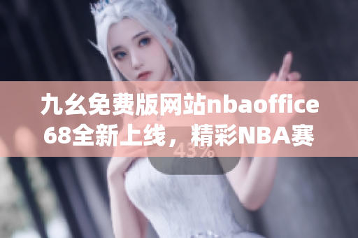 九幺免費版網(wǎng)站nbaoffice68全新上線，精彩NBA賽事一網(wǎng)打盡!(1)